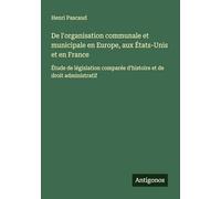 De l'organisation communale et municipale en Europe, aux États-Unis et en France: Étude de législation comparée d'histoire et de droit administratif