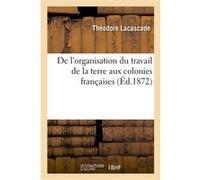 De l'organisation du travail de la terre aux colonies françaises Théodore Lacascade (Auteur)