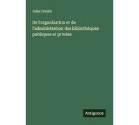 De l'organisation et de l'administration des bibliothèques publiques et privées
