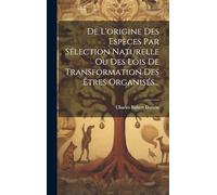 De L'origine Des Espèces Par Sélection Naturelle Ou Des Lois De Transformation Des Êtres Organisés...