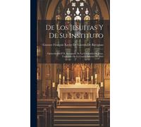 De Los Jesuitas Y De Su Instituto: Opúsculo Del P.X. Ravignan, De La Compañía De Jesus. Traducido De La Cuarta Edición De 1844