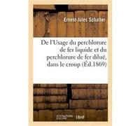 De l'Usage du perchlorure de fer liquide, et notamment du perchlorure de fer dilué, dans le croup Ernest-Jules Schaller (Auteur)