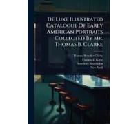 De Luxe Illustrated Catalogue Of Early American Portraits Collected By Mr. Thomas B. Clarke