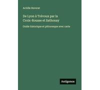 De Lyon à Trévoux par la Croix-Rousse et Sathonay: Guide historique et pittoresque avec carte