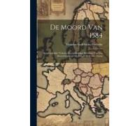 De Moord Van 1584: Oorspronkelijke Verhalen En Gelijktijdige Berichten Van Den Moord Gepleegd Op Prins Willem Van Oranje