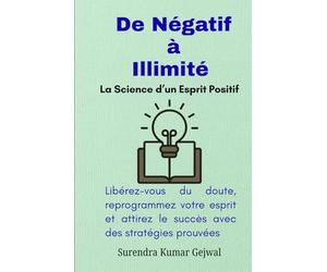 De Négatif à Illimité : La Science d’un Esprit Positif: Libérez-vous du doute, reprogrammez votre esprit et attirez le succès avec des stratégies prouvées