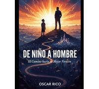 DE NIÑO A HOMBRE: EL CAMINO HACIA TU MEJOR VERSIÓN: Cómo encontrar tu propósito, asumir tu destino y construir una vida plena, abundante y feliz.