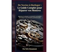 De Novice à Horloger : Le Guide Complet pour Réparer vos Montres: Apprenez à restaurer et entretenir vos montres mécaniques sans formation professionnelle