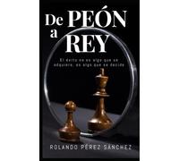 De Peón A Rey: El Éxito No Es Algo Que Se Adquiere, Es Algo Que Se Decide