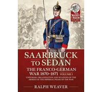 De Sarrebruck à Sedan : La guerre franco-allemande 1870-1871 : Volume 1 - Uniformes, organisation et armement des armées de la phase impériale de la guerre