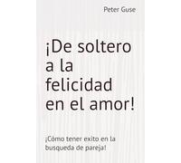 ¡De soltero a la felicidad en el amor!: ¡Cómo tener exito en la busqueda de pareja!