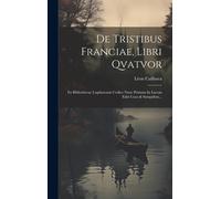 De Tristibus Franciae, Libri Qvatvor: Ex Bibliothecae Lugdunensis Codice Nunc Primum In Lucem Editi Cura & Sumptibus...