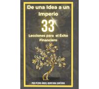 De una Idea a un Imperio 33 Lecciones par el Éxito Financiero: inspírate y transforma tu Éxito