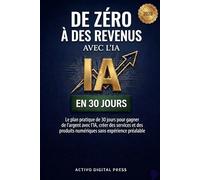 De zéro à des revenus avec l’IA en 30 jours: Le plan pratique de 30 jours pour gagner de l’argent avec l’IA, créer des services et des produits numériques sans expérience préalable