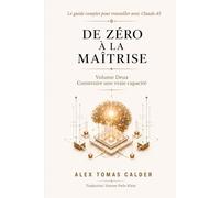DE ZÉRO À LA MAÎTRISE Le guide complet pour travailler avec Claude AI: Volume Deux Construire une vraie capacité