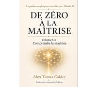 DE ZÉRO À LA MAÎTRISE Le guide complet pour travailler avec Claude AI: Volume Un Comprendre la machine