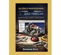 DE ZÉRO À PROFESSIONNEL AVEC FREECAD Modélisation 3D pratique pour ingénieurs, concepteurs et créateurs: Un guide pratique étape par étape, du débutant au concepteur 3D paramétrique avancé