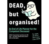 Dead, but Organised - A Funny End of Life Planner (UK) for the Competent Deceased: Where You Write It All Down Before You Check Out - Financial, ... Matters, Final Wishes, Passwords and More