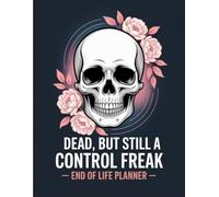 Dead, But Still A Control Freak: A Thoughtful Planner to Keep Your Loved Ones Calm, Even When You’re Not Here