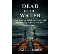 Dead in the Water: How America Killed Its Commercial Shipbuilding Industry And What It’s Costing Us