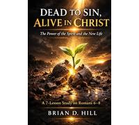 Dead To Sin, Alive In Christ: The Power of the Spirit and the New Life: A 7-Lesson Study on Romans 6-8