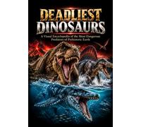 Deadliest Dinosaurs: A Visual Encyclopedia of the Most Dangerous Predators of Prehistoric Earth