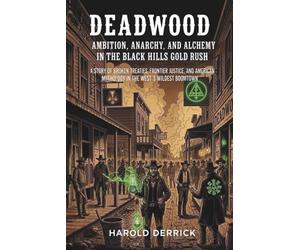 Deadwood: Ambition, Anarchy, and Alchemy in the Black Hills Gold Rush: A Story of Broken Treaties, Frontier Justice, and American Mythology in the West's Wildest Boomtown