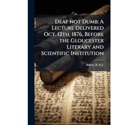 Deaf not Dumb: A Lecture Delivered Oct. 12th, 1876, Before the Gloucester Literary and Scientific Institution