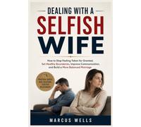 Dealing with a Selfish Wife: How to Stop Feeling Taken for Granted, Set Healthy Boundaries, Improve Communication, and Build a More Balanced Marriage