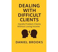 DEALING WITH DIFFICULT CLIENTS: Handle Problem Clients Without Losing Income