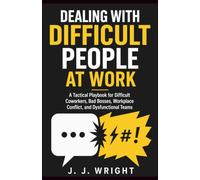Dealing With Difficult People at Work: A Tactical Playbook for Difficult Coworkers, Bad Bosses, Workplace Conflict, and Dysfunctional Teams