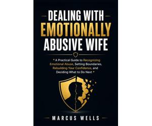 Dealing With Emotionally Abusive Wife: A Practical Guide to Recognizing Emotional Abuse, Setting Boundaries, Rebuilding Your Confidence, and Deciding What to Do Next