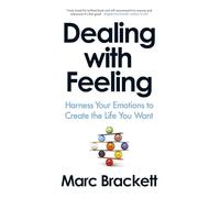 Dealing with Feeling: Harness Your Emotions to Create the Life You Want
