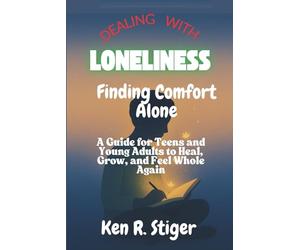 Dealing with Loneliness: Finding Comfort Alone - A Guide for Teens and Young Adults to Heal, Grow, and Feel Whole Again
