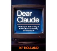 Dear Claude: The Complete Guide to Using AI for Work, Business, Creativity & Everyday Life
