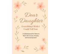 Dear Daughter, Everything I Wish I Could Tell You: A Guided Journal for Moms to Share Life Lessons Dreams, and Encouragement