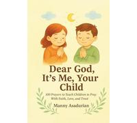 Dear God It's Me Your Child: 100 Prayers to Teach Children to Pray with Faith, Love, and Trust