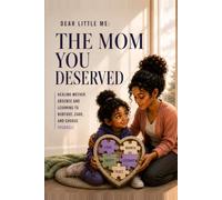 Dear Little Me: The Mom You Deserved: Healing Mother Absence and Learning to Nurture, Care, and Choose Yourself.