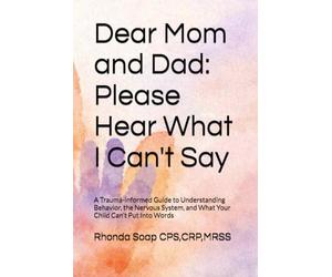Dear Mom and Dad: Please Hear What I Can't Say: A Trauma-informed Guide to Understanding Behavior, the Nervous System, and What Your Child Can't Put Into Words