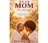 Dear Mom: The Method: A Caregiver's Guide to Showing Up with Love, Strength and Grace