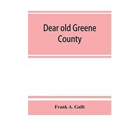 Dear Old Greene County; Embracing Facts And Figures. Portraits And Sketches Of Leading Men Who Will Live In Her History, Those At The Front To-Day And Others Who Made Good In The Past
