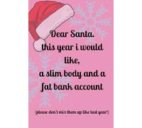 Dear Santa. this year i would like,: a slim body and a fat bank account, (please don't mix them up like last year!)
