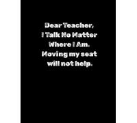 Dear Teacher I Talk No Matter Where I Am. Moving My Seat Will Not Help.: Funny notebook, Back to School Gift, Humorous Journal for Classmates,