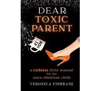 Dear Toxic Parent: A Ruthless Little Manual for the Once-Obedient Child