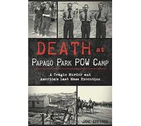 Death At Papago Park Pow Camp: A Tragic Murder And America's Last Mass Execution
