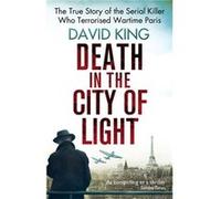 Death In The City Of Light: The True Story of the Serial Killer Who Terrorised Wartime Paris King, David (Auteur)
