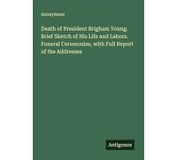 Death of President Brigham Young. Brief Sketch of His Life and Labors. Funeral Ceremonies, with Full Report of the Addresses