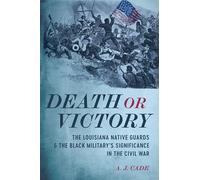 Death or Victory: The Louisiana Native Guards and the Black Military's Significance in the Civil War