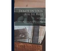 Debate on Louis Reil i.e. Riel microform Speech by Mr. J. J. Curran M.P. in the House of Commons Ottawa on Monday the 15th of March 1886 - Creative Media Creative Media Partners LLCCreative Media Part