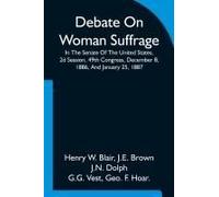 Debate On Woman Suffrage In The Senate Of The United States, 2d Session, 49th Congress, December 8, 1886, And January 25, 1887